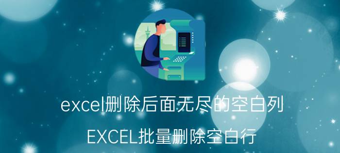 excel删除后面无尽的空白列 EXCEL批量删除空白行？